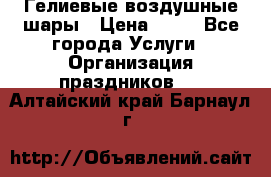 Гелиевые воздушные шары › Цена ­ 45 - Все города Услуги » Организация праздников   . Алтайский край,Барнаул г.